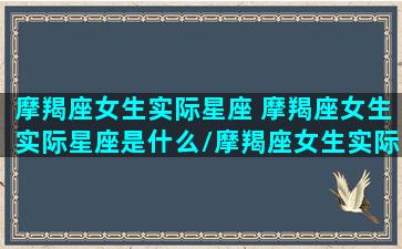 摩羯座女生实际星座 摩羯座女生实际星座是什么/摩羯座女生实际星座 摩羯座女生实际星座是什么-我的网站